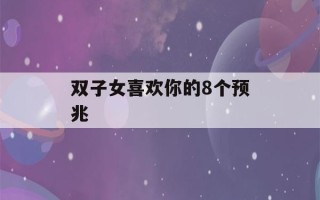 双子女喜欢你的8个预兆(双子女喜欢你最明显的表现)