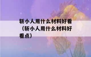 斩小人用什么材料好看（斩小人用什么材料好看点）