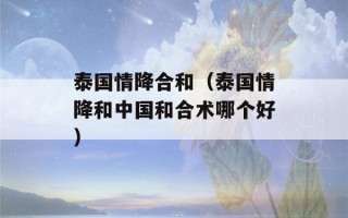 泰国情降合和（泰国情降和中国和合术哪个好）