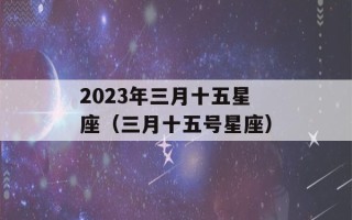 2023年三月十五星座（三月十五号星座）