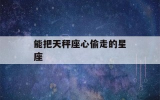 能把天秤座心偷走的星座(什么星座超喜欢天秤座)