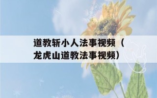 道教斩小人法事视频（龙虎山道教法事视频）