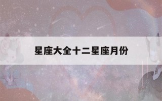 星座大全十二星座月份(星座月份表十二星座)