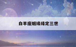 白羊座姻缘缘定三世(白羊座的缘分星座)