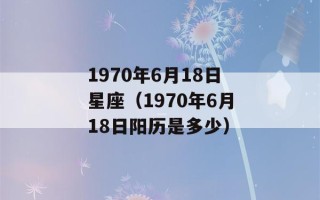 1970年6月18日星座（1970年6月18日阳历是多少）