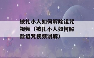 被扎小人如何解除诅咒视频（被扎小人如何解除诅咒视频讲解）