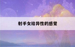 射手女给异性的感觉(射手女给异性的感觉贴吧)