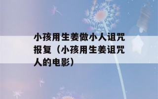 小孩用生姜做小人诅咒报复（小孩用生姜诅咒人的电影）