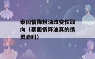 泰国情降粉油改变性取向（泰国情降油真的很灵验吗）