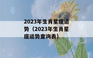 2023年生肖星座运势（2023年生肖星座运势查询表）