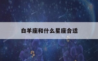 白羊座和什么星座合适(爱白羊女入骨的星座男)