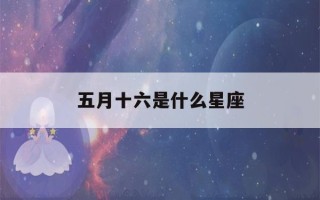 五月十六是什么星座(1997年农历五月十六是什么星座)