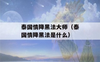 泰国情降黑法大师（泰国情降黑法是什么）