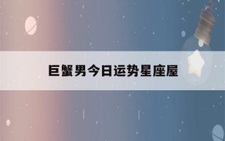 巨蟹男今日运势星座屋(巨蟹座男生今日运势卜卦网)