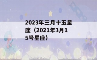 2023年三月十五星座（2021年3月15号星座）