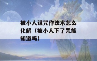 被小人诅咒作法术怎么化解（被小人下了咒能知道吗）