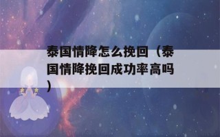 泰国情降怎么挽回（泰国情降挽回成功率高吗）