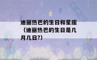 迪丽热巴的生日和星座（迪丽热巴的生日是几月几日?）