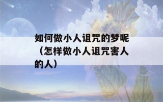 如何做小人诅咒的梦呢（怎样做小人诅咒害人的人）