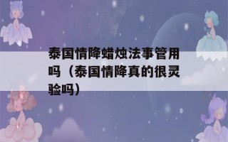 泰国情降蜡烛法事管用吗（泰国情降真的很灵验吗）