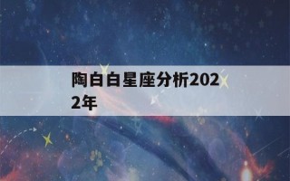 陶白白星座分析2022年(陶白白星座分析2022年金牛)