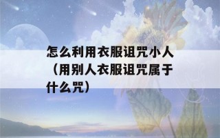 怎么利用衣服诅咒小人（用别人衣服诅咒属于什么咒）