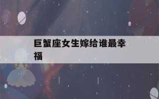 巨蟹座女生嫁给谁最幸福(和巨蟹座缘分最深的星座)