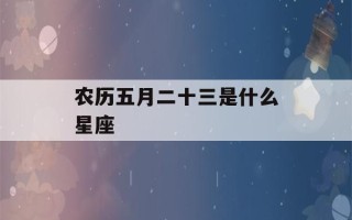 农历五月二十三是什么星座(98年农历五月二十三是什么星座)