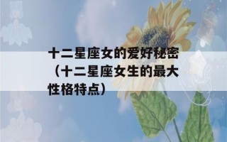 十二星座女的爱好秘密（十二星座女生的最大性格特点）