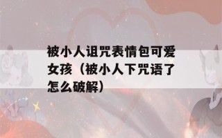 被小人诅咒表情包可爱女孩（被小人下咒语了怎么破解）