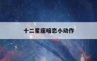 十二星座暗恋小动作(免费测试自己真正星座)