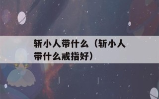 斩小人带什么（斩小人带什么戒指好）