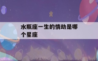 水瓶座一生的情劫是哪个星座(水瓶座2023年感情运势)