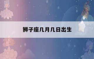 狮子座几月几日出生(狮子男最吃女人哪套)