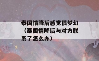 泰国情降后感觉很梦幻（泰国情降后与对方联系了怎么办）