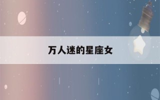 万人迷的星座女(万人迷的星座女排行榜)