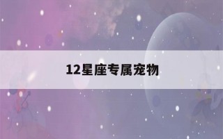 12星座专属宠物(12星座专属宠物狗是什么)