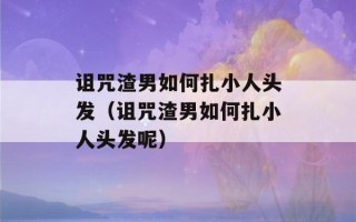 诅咒渣男如何扎小人头发（诅咒渣男如何扎小人头发呢）