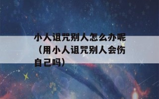 小人诅咒别人怎么办呢（用小人诅咒别人会伤自己吗）