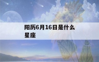 阳历6月16日是什么星座(阳历6月16日是什么星座?)