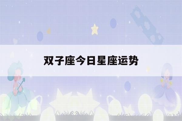 双子座今日星座运势(双子座今日星座运势查询)-第1张图片-星座花