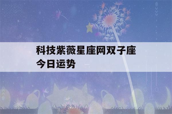 科技紫薇星座网双子座今日运势(双子座今日运势紫微星)-第1张图片-星座花