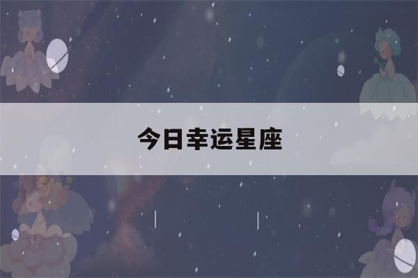 今日幸运星座(今天是什么星座的幸运幸运日)-第1张图片-星座花