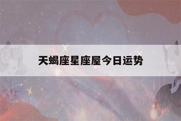 天蝎座星座屋今日运势(天蝎座运势 今日)-第1张图片-星座花