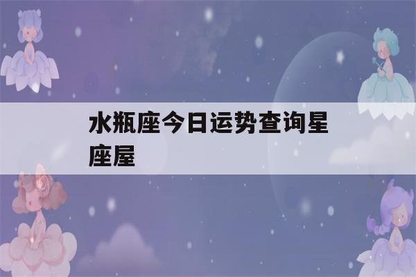 水瓶座今日运势查询星座屋(水瓶座今日运水瓶座今日运势算命先生网)-第1张图片-星座花