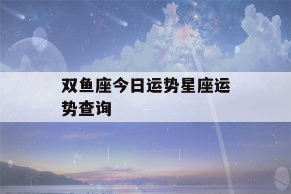 双鱼座今日运势星座运势查询(双鱼座今日运势新浪星座运势)-第1张图片-星座花