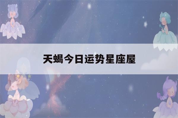 天蝎今日运势星座屋(天蝎座运势 今日)-第1张图片-星座花