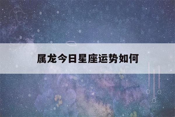 属龙今日星座运势如何(属龙今日星座运势如何看)-第1张图片-星座花