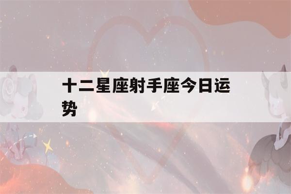 十二星座射手座今日运势(十二星座射手座今日运势运程)-第1张图片-星座花