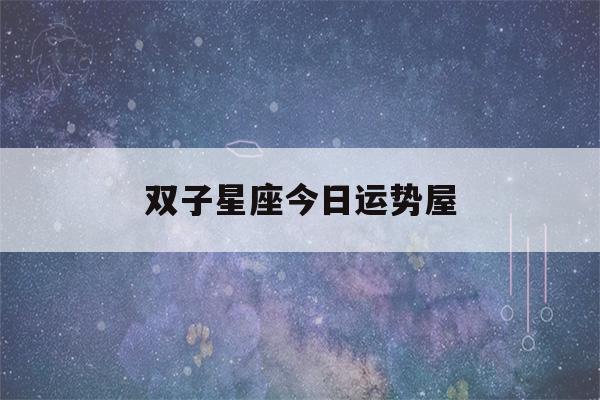 双子星座今日运势屋(双子今日运势座星座)-第1张图片-星座花